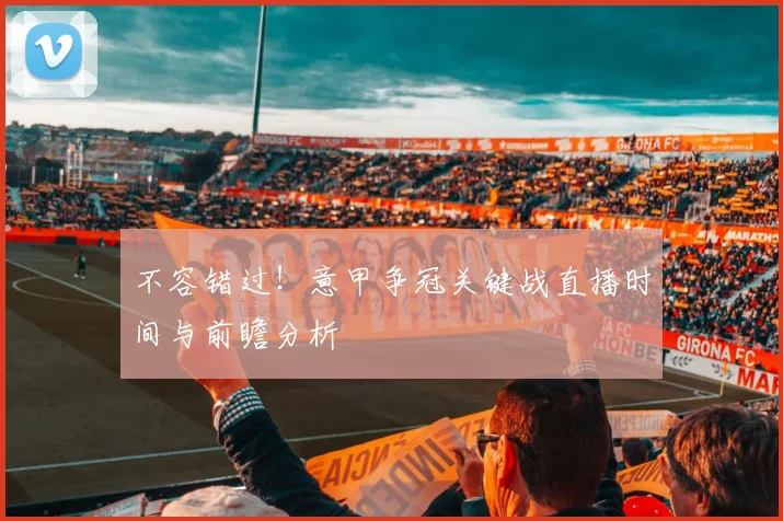 不容错过！意甲争冠关键战直播时间与前瞻分析