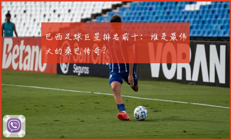 巴西足球巨星排名前十：谁是最伟大的桑巴传奇？