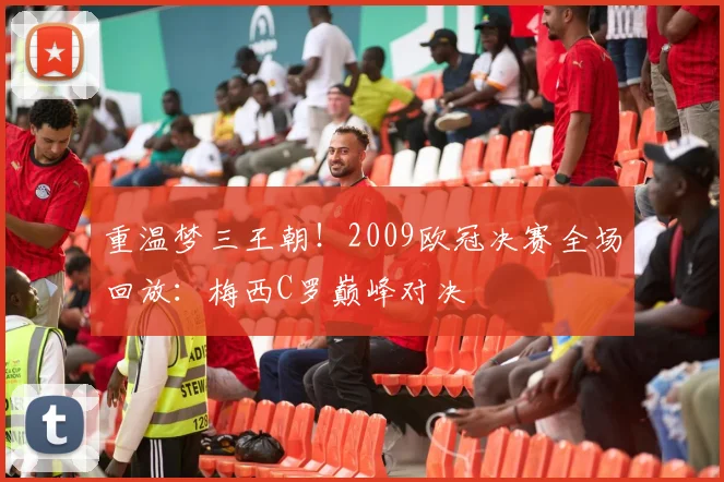 重温梦三王朝！2009欧冠决赛全场回放：梅西C罗巅峰对决