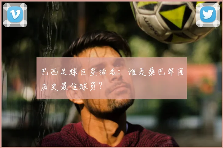 巴西足球巨星排名：谁是桑巴军团历史最佳球员？