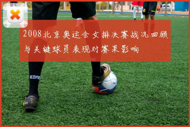 2008北京奥运会女排决赛战况回顾与关键球员表现对赛果影响
