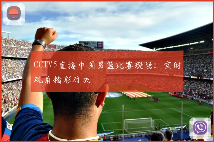 CCTV5直播中国男篮比赛现场：实时观看精彩对决