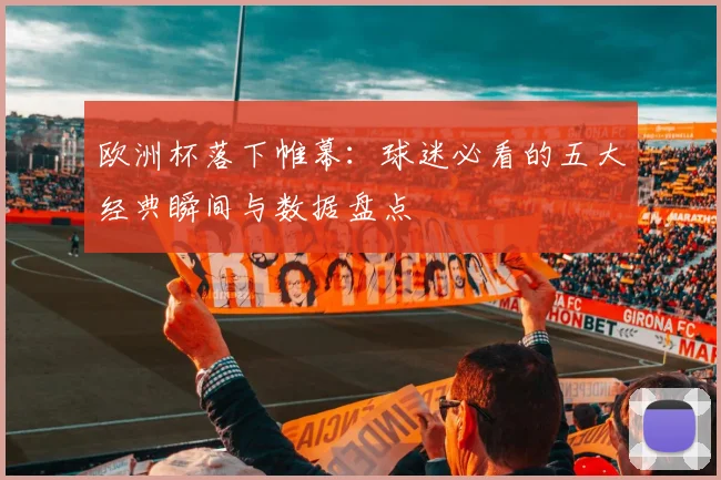 欧洲杯落下帷幕：球迷必看的五大经典瞬间与数据盘点