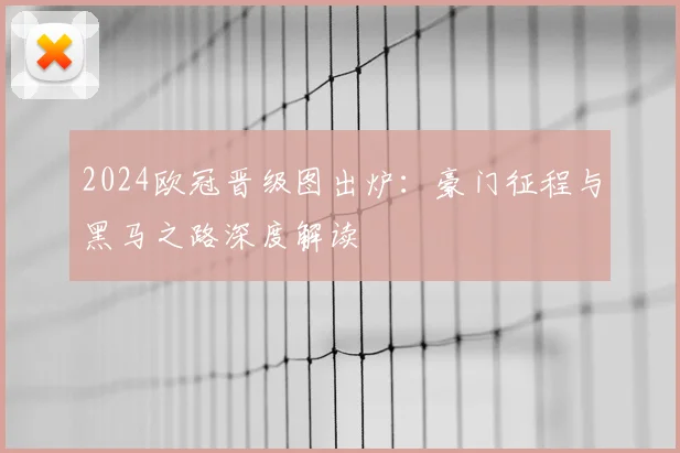 2024欧冠晋级图出炉：豪门征程与黑马之路深度解读