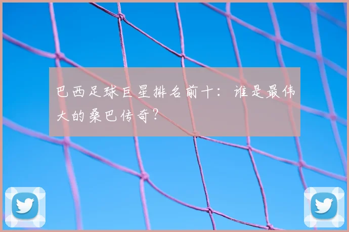 巴西足球巨星排名前十：谁是最伟大的桑巴传奇？