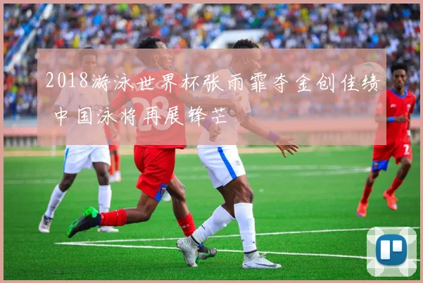 2018游泳世界杯张雨霏夺金创佳绩 中国泳将再展锋芒