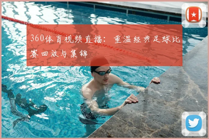 360体育视频直播：重温经典足球比赛回放与集锦