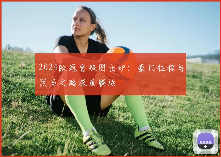 2024欧冠晋级图出炉：豪门征程与黑马之路深度解读